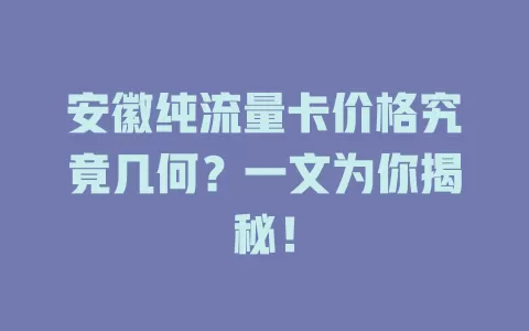 安徽纯流量卡价格究竟几何？一文为你揭秘！