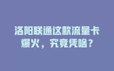 洛阳联通这款流量卡爆火，究竟凭啥？