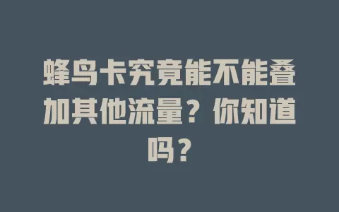 蜂鸟卡究竟能不能叠加其他流量？你知道吗？