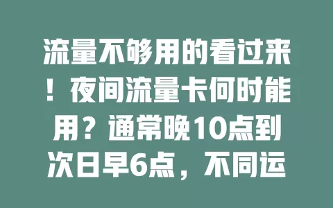流量不够用的看过来！夜间流量卡何时能用？通常晚10点到次日早6点，不同运营商有差异，办卡要问清使用时段