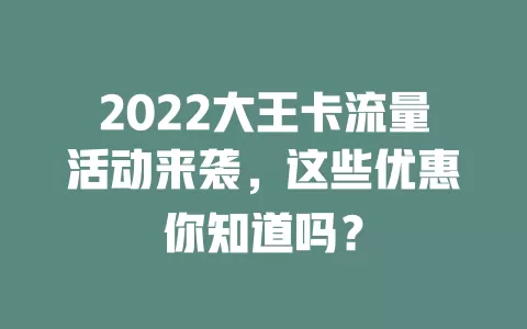 2022大王卡流量活动来袭，这些优惠你知道吗？