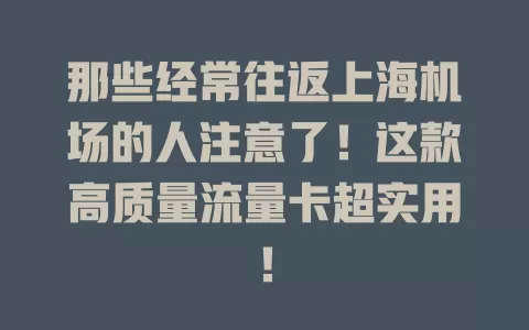 那些经常往返上海机场的人注意了！这款高质量流量卡超实用！