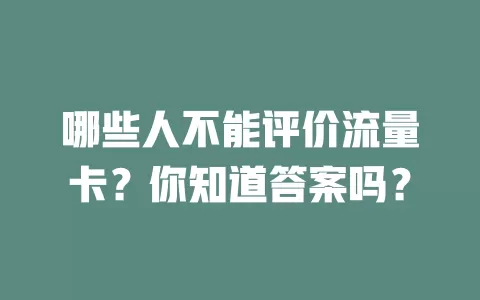 哪些人不能评价流量卡？你知道答案吗？