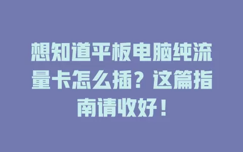 想知道平板电脑纯流量卡怎么插？这篇指南请收好！