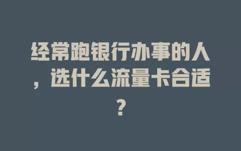 经常跑银行办事的人，选什么流量卡合适？