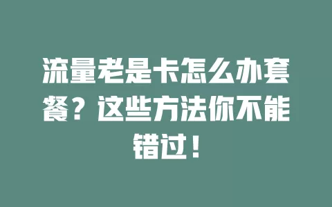 流量老是卡怎么办套餐？这些方法你不能错过！