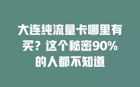 大连纯流量卡哪里有买？这个秘密90%的人都不知道