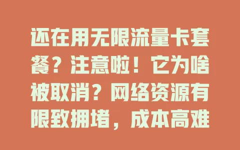 还在用无限流量卡套餐？注意啦！它为啥被取消？网络资源有限致拥堵，成本高难覆盖，市场竞争新套餐多，虽取消但有新选择，按需选套餐，未来通信更美好