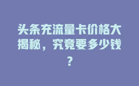 头条充流量卡价格大揭秘，究竟要多少钱？