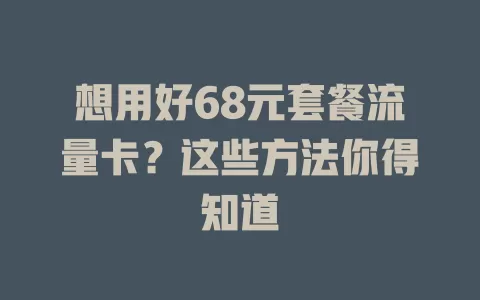 想用好68元套餐流量卡？这些方法你得知道