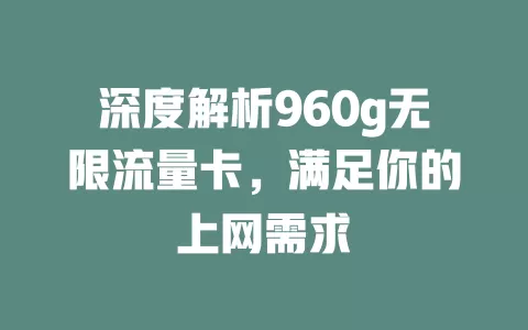 深度解析960g无限流量卡，满足你的上网需求