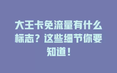 大王卡免流量有什么标志？这些细节你要知道！