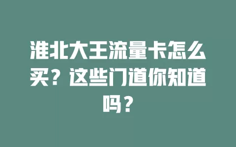淮北大王流量卡怎么买？这些门道你知道吗？