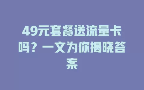 49元套餐送流量卡吗？一文为你揭晓答案