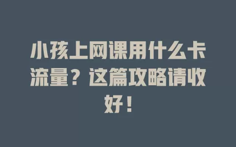 小孩上网课用什么卡流量？这篇攻略请收好！