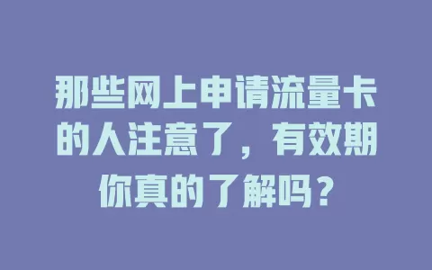 那些网上申请流量卡的人注意了，有效期你真的了解吗？