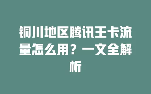 铜川地区腾讯王卡流量怎么用？一文全解析