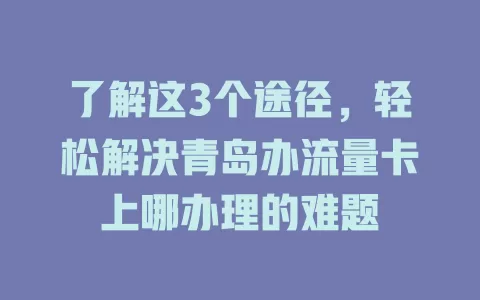 了解这3个途径，轻松解决青岛办流量卡上哪办理的难题