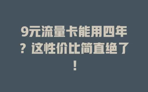9元流量卡能用四年？这性价比简直绝了！