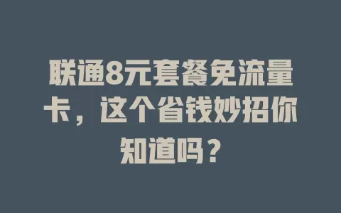 联通8元套餐免流量卡，这个省钱妙招你知道吗？