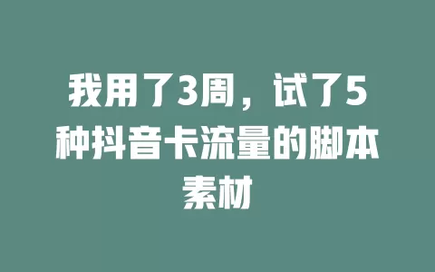 我用了3周，试了5种抖音卡流量的脚本素材