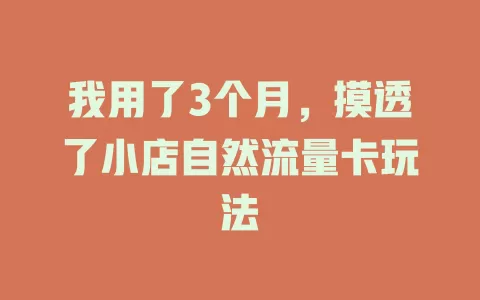 我用了3个月，摸透了小店自然流量卡玩法