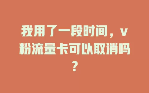 我用了一段时间，v粉流量卡可以取消吗？