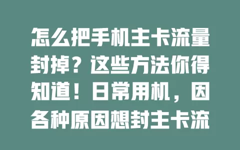 怎么把手机主卡流量封掉？这些方法你得知道！日常用机，因各种原因想封主卡流量？比如换方式或调功能。可在手机设置找流量管理选项，还能咨询运营商客服，双卡双待可切换到副卡，多种途径助你实现流量管理。