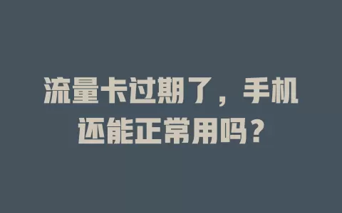 流量卡过期了，手机还能正常用吗？