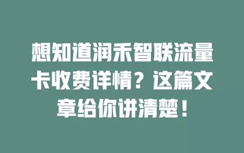 想知道润禾智联流量卡收费详情？这篇文章给你讲清楚！