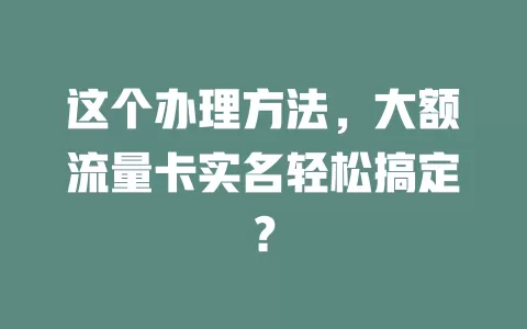 这个办理方法，大额流量卡实名轻松搞定？