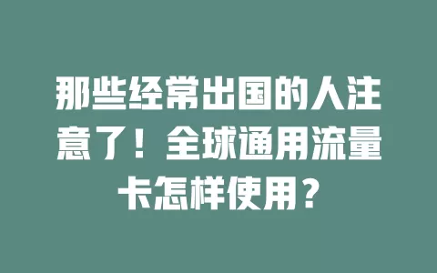 那些经常出国的人注意了！全球通用流量卡怎样使用？
