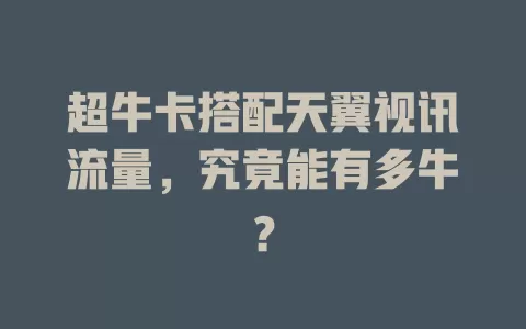 超牛卡搭配天翼视讯流量，究竟能有多牛？