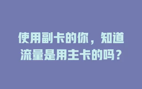 使用副卡的你，知道流量是用主卡的吗？