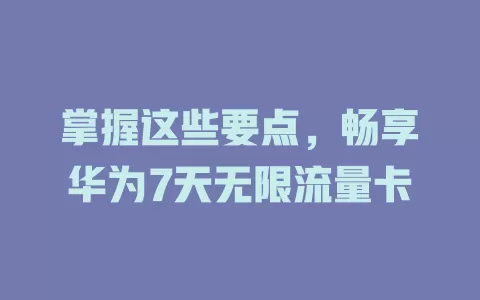 掌握这些要点，畅享华为7天无限流量卡