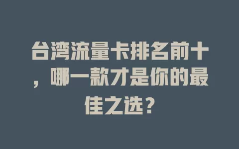 台湾流量卡排名前十，哪一款才是你的最佳之选？