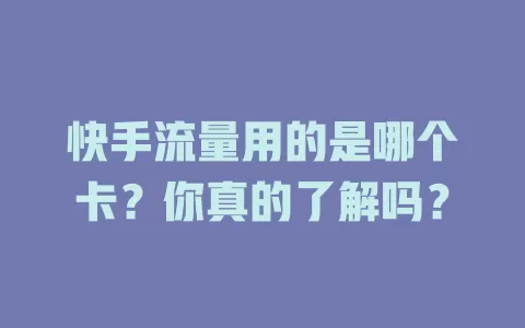 快手流量用的是哪个卡？你真的了解吗？