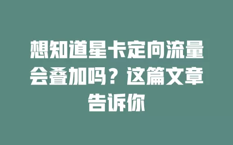 想知道星卡定向流量会叠加吗？这篇文章告诉你