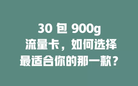 30 包 900g 流量卡，如何选择最适合你的那一款？