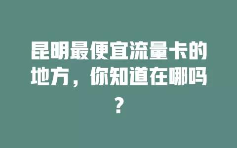昆明最便宜流量卡的地方，你知道在哪吗？