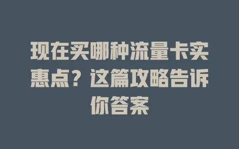 现在买哪种流量卡实惠点？这篇攻略告诉你答案
