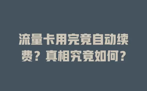 流量卡用完竟自动续费？真相究竟如何？