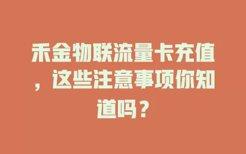 禾金物联流量卡充值，这些注意事项你知道吗？