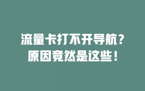 流量卡打不开导航？原因竟然是这些！