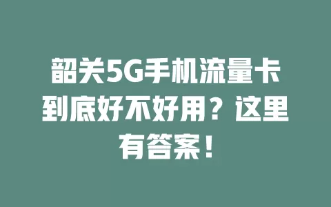 韶关5G手机流量卡到底好不好用？这里有答案！