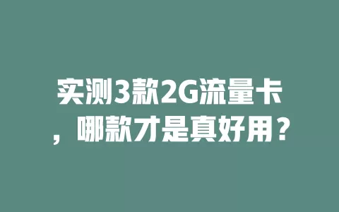 实测3款2G流量卡，哪款才是真好用？