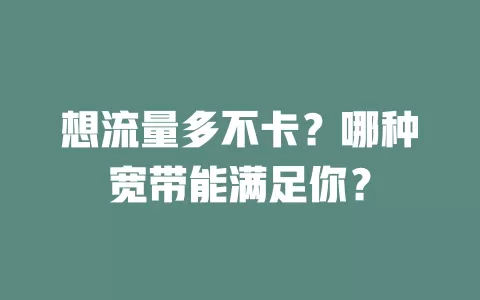 想流量多不卡？哪种宽带能满足你？