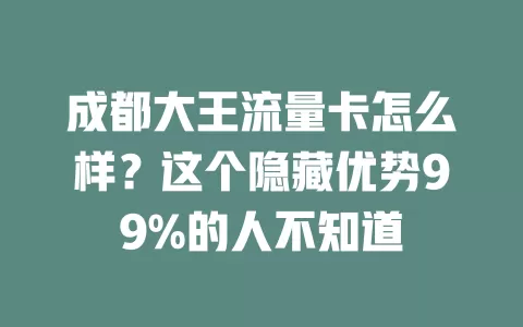 成都大王流量卡怎么样？这个隐藏优势99%的人不知道