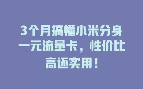 3个月搞懂小米分身一元流量卡，性价比高还实用！