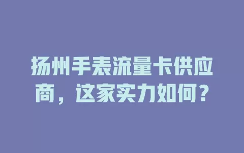 扬州手表流量卡供应商，这家实力如何？